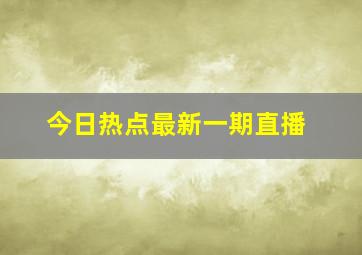 今日热点最新一期直播