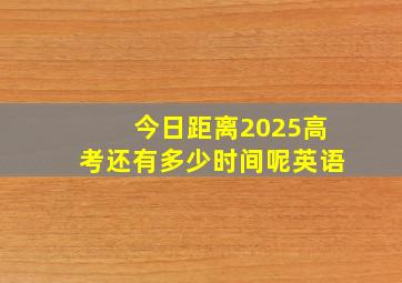 今日距离2025高考还有多少时间呢英语