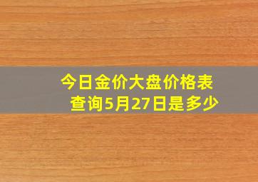 今日金价大盘价格表查询5月27日是多少