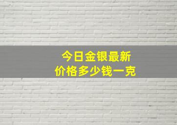 今日金银最新价格多少钱一克