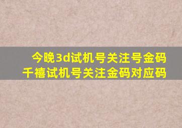 今晚3d试机号关注号金码千禧试机号关注金码对应码