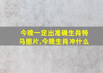 今晚一定出准确生肖特马图片,今晚生肖冲什么