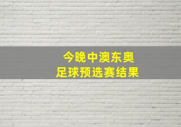 今晚中澳东奥足球预选赛结果