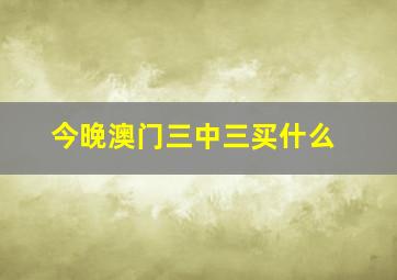 今晚澳门三中三买什么