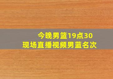 今晚男篮19点30现场直播视频男蓝名次