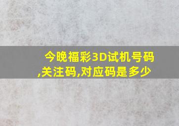 今晚福彩3D试机号码,关注码,对应码是多少