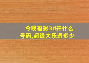 今晚福彩3d开什么号码,超级大乐透多少