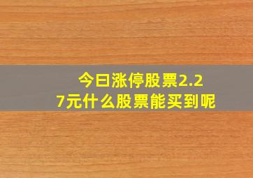 今曰涨停股票2.27元什么股票能买到呢