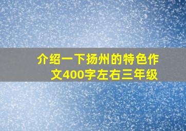 介绍一下扬州的特色作文400字左右三年级