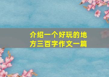 介绍一个好玩的地方三百字作文一篇