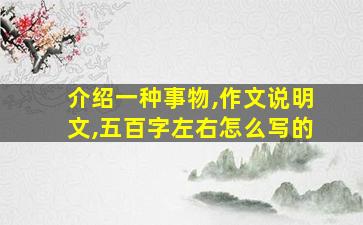 介绍一种事物,作文说明文,五百字左右怎么写的