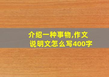 介绍一种事物,作文说明文怎么写400字