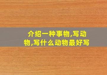 介绍一种事物,写动物,写什么动物最好写