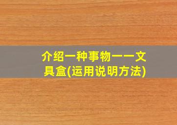 介绍一种事物一一文具盒(运用说明方法)