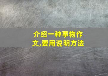 介绍一种事物作文,要用说明方法