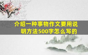 介绍一种事物作文要用说明方法500字怎么写的