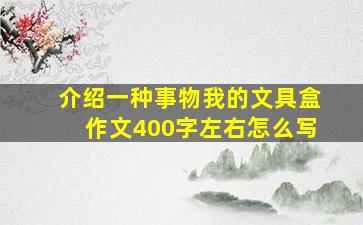 介绍一种事物我的文具盒作文400字左右怎么写