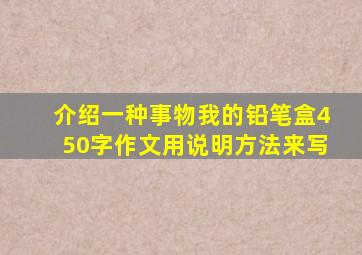 介绍一种事物我的铅笔盒450字作文用说明方法来写