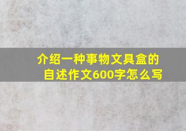 介绍一种事物文具盒的自述作文600字怎么写