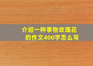 介绍一种事物玫瑰花的作文400字怎么写