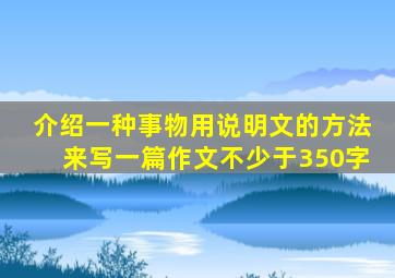 介绍一种事物用说明文的方法来写一篇作文不少于350字