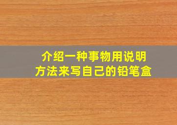 介绍一种事物用说明方法来写自己的铅笔盒