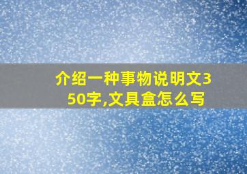 介绍一种事物说明文350字,文具盒怎么写