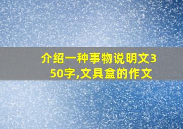 介绍一种事物说明文350字,文具盒的作文