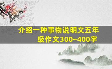 介绍一种事物说明文五年级作文300~400字