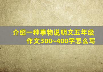 介绍一种事物说明文五年级作文300~400字怎么写