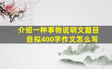 介绍一种事物说明文题目自拟400字作文怎么写