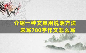 介绍一种文具用说明方法来写700字作文怎么写