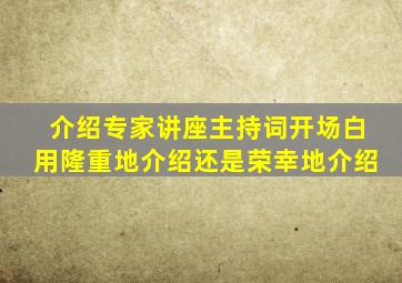 介绍专家讲座主持词开场白用隆重地介绍还是荣幸地介绍