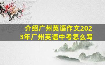 介绍广州英语作文2023年广州英语中考怎么写