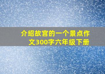 介绍故宫的一个景点作文300字六年级下册