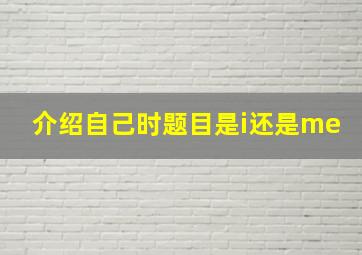 介绍自己时题目是i还是me