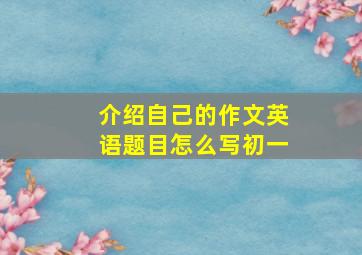 介绍自己的作文英语题目怎么写初一