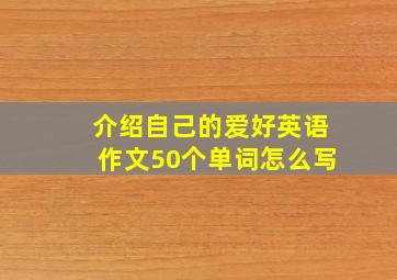 介绍自己的爱好英语作文50个单词怎么写