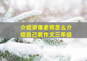 介绍讲课老师怎么介绍自己呢作文三年级