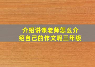 介绍讲课老师怎么介绍自己的作文呢三年级