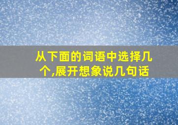 从下面的词语中选择几个,展开想象说几句话