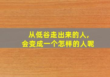 从低谷走出来的人,会变成一个怎样的人呢