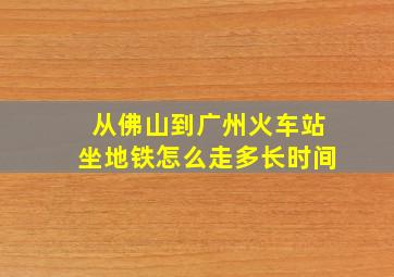 从佛山到广州火车站坐地铁怎么走多长时间