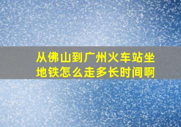 从佛山到广州火车站坐地铁怎么走多长时间啊