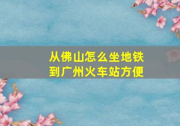 从佛山怎么坐地铁到广州火车站方便