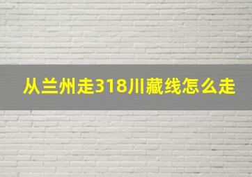 从兰州走318川藏线怎么走