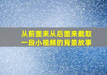 从前面来从后面来截取一段小视频的背景故事