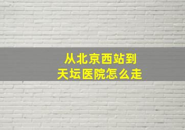 从北京西站到天坛医院怎么走