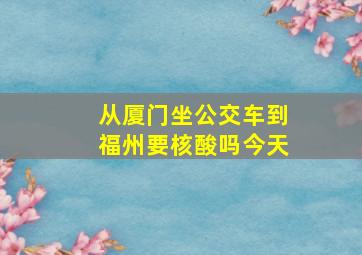 从厦门坐公交车到福州要核酸吗今天