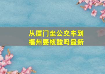 从厦门坐公交车到福州要核酸吗最新